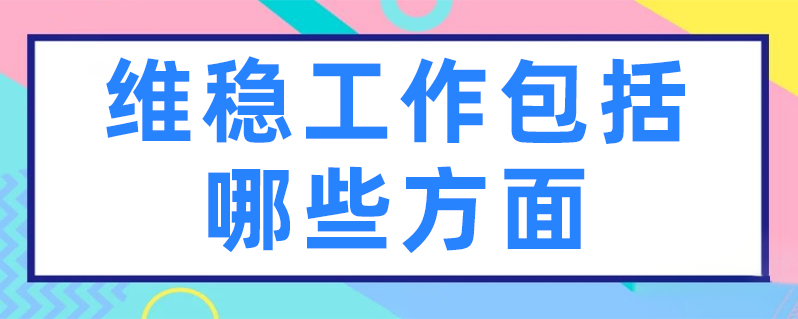 維穩工作具體包括哪些方面 維穩工作具體包括哪些方面